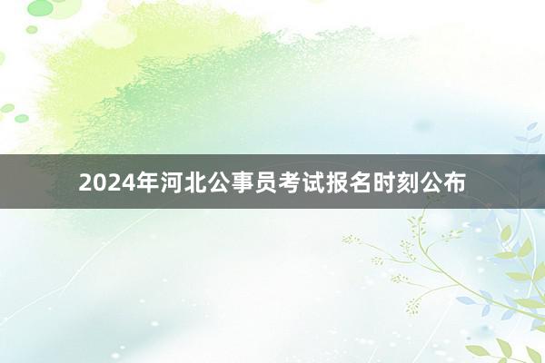 2024年河北公事员考试报名时刻公布