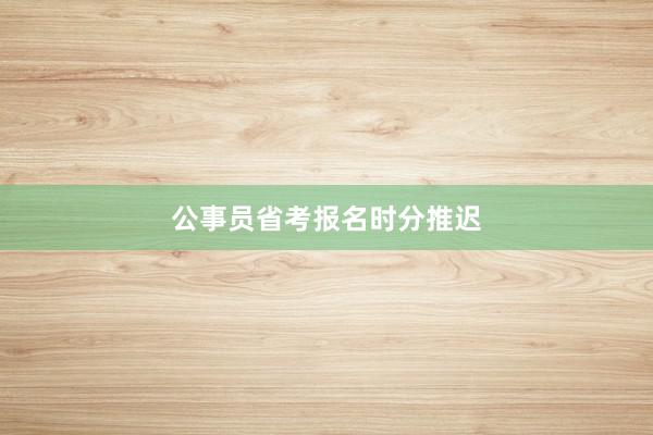 公事员省考报名时分推迟