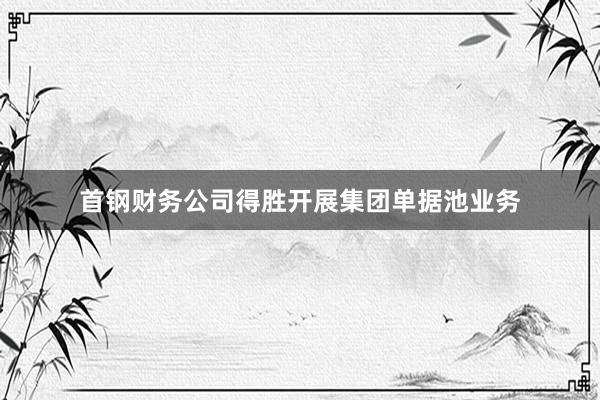 首钢财务公司得胜开展集团单据池业务
