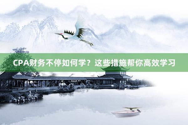 CPA财务不停如何学？这些措施帮你高效学习