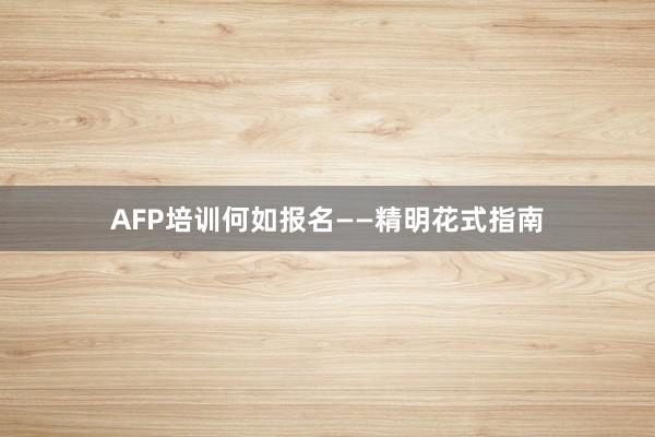 AFP培训何如报名——精明花式指南