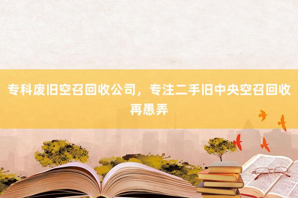 专科废旧空召回收公司，专注二手旧中央空召回收再愚弄