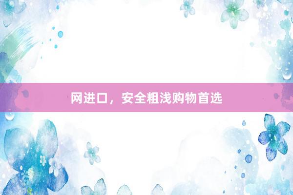 网进口，安全粗浅购物首选