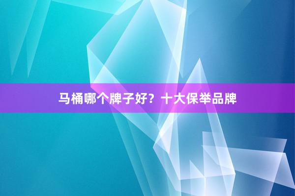 马桶哪个牌子好？十大保举品牌