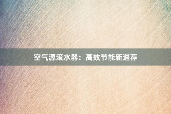 空气源滚水器：高效节能新遴荐