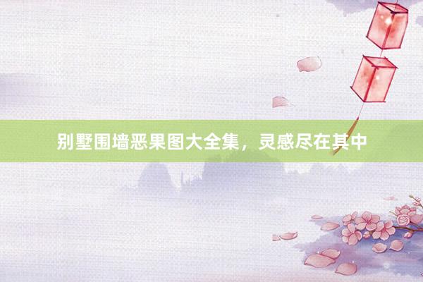 别墅围墙恶果图大全集，灵感尽在其中
