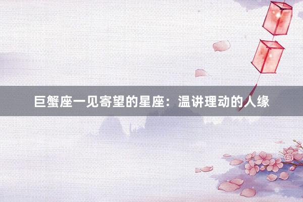 巨蟹座一见寄望的星座：温讲理动的人缘