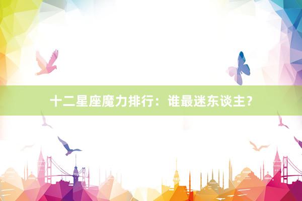 十二星座魔力排行：谁最迷东谈主？