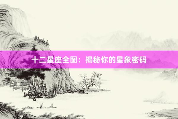 十二星座全图：揭秘你的星象密码