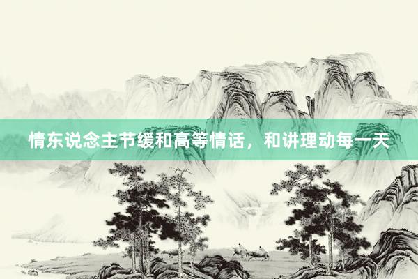 情东说念主节缓和高等情话，和讲理动每一天