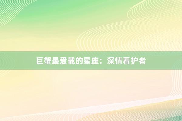 巨蟹最爱戴的星座：深情看护者