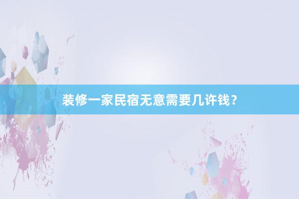 装修一家民宿无意需要几许钱？