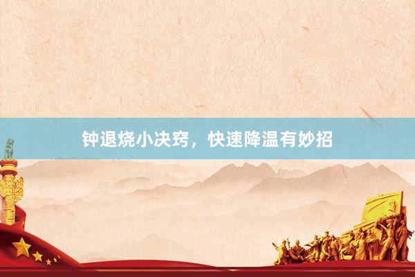 钟退烧小决窍，快速降温有妙招