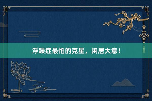 浮躁症最怕的克星，闲居大意！