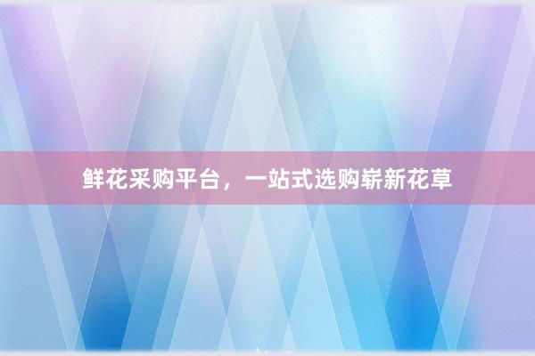 鲜花采购平台，一站式选购崭新花草