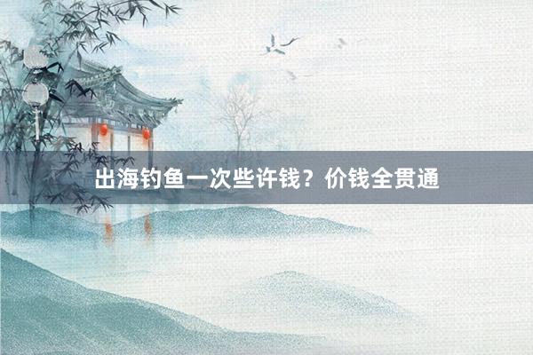 出海钓鱼一次些许钱？价钱全贯通
