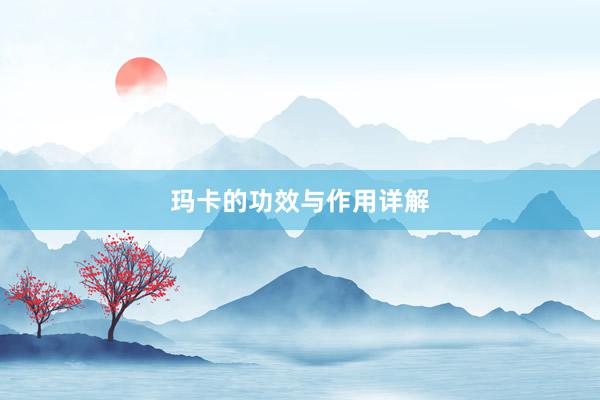 玛卡的功效与作用详解