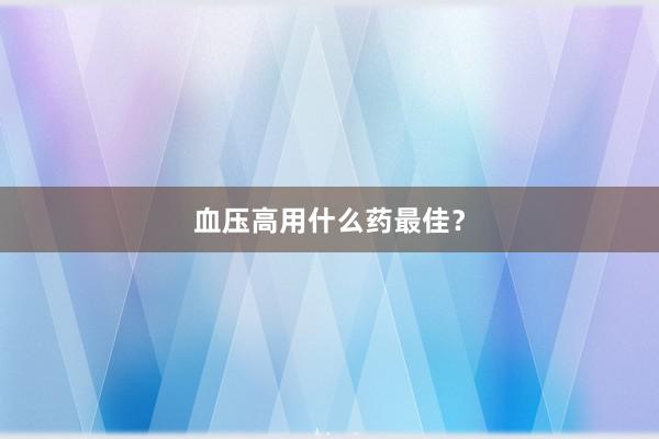 血压高用什么药最佳？