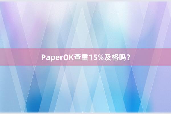 PaperOK查重15%及格吗？