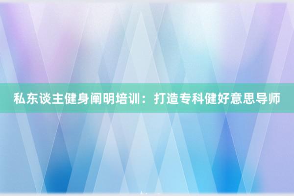 私东谈主健身阐明培训：打造专科健好意思导师