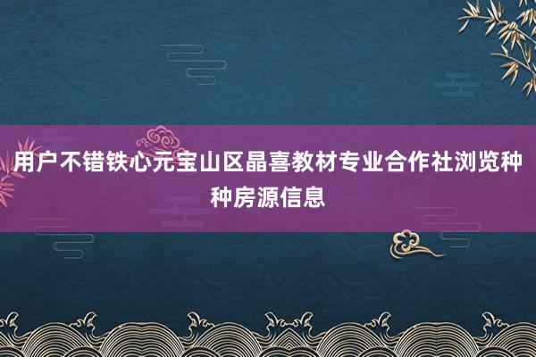 用户不错铁心元宝山区晶喜教材专业合作社浏览种种房源信息